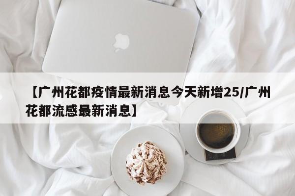 【广州花都疫情最新消息今天新增25/广州花都流感最新消息】