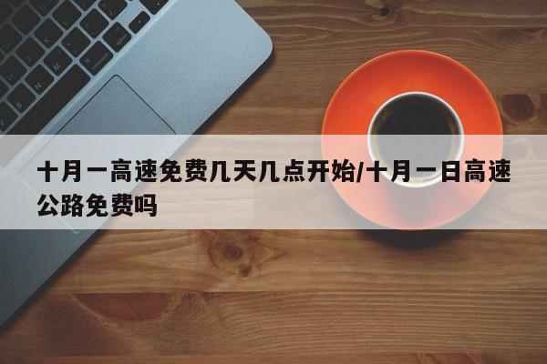十月一高速免费几天几点开始/十月一日高速公路免费吗