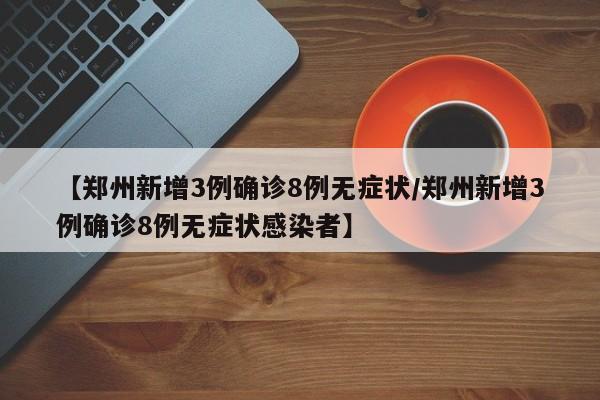 【郑州新增3例确诊8例无症状/郑州新增3例确诊8例无症状感染者】