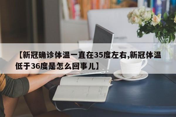 【新冠确诊体温一直在35度左右,新冠体温低于36度是怎么回事儿】