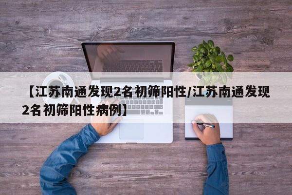 【江苏南通发现2名初筛阳性/江苏南通发现2名初筛阳性病例】