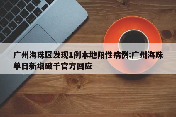 广州海珠区发现1例本地阳性病例:广州海珠单日新增破千官方回应