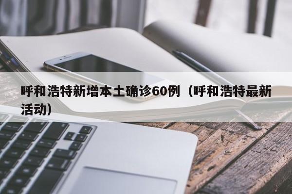 呼和浩特新增本土确诊60例(呼和浩特最新活动)