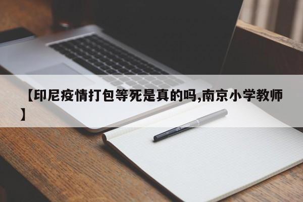 【印尼疫情打包等死是真的吗,南京小学教师】