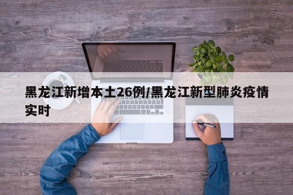 黑龙江新增本土26例/黑龙江新型肺炎疫情实时