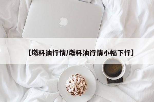 【燃料油行情/燃料油行情小幅下行】