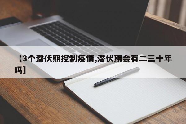 【3个潜伏期控制疫情,潜伏期会有二三十年吗】
