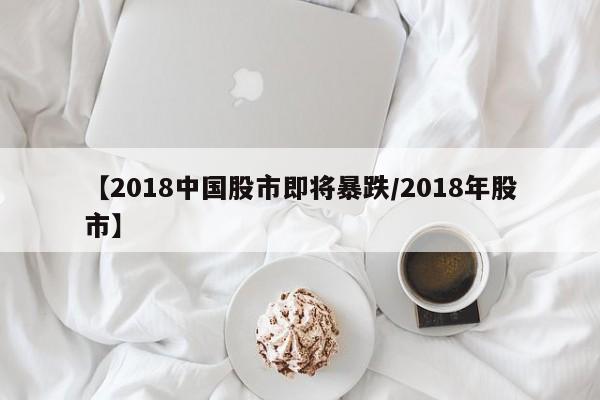 【2018中国股市即将暴跌/2018年股市】