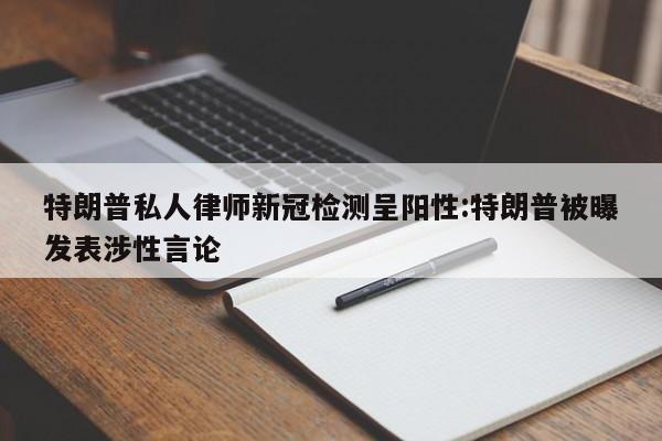 特朗普私人律师新冠检测呈阳性:特朗普被曝发表涉性言论