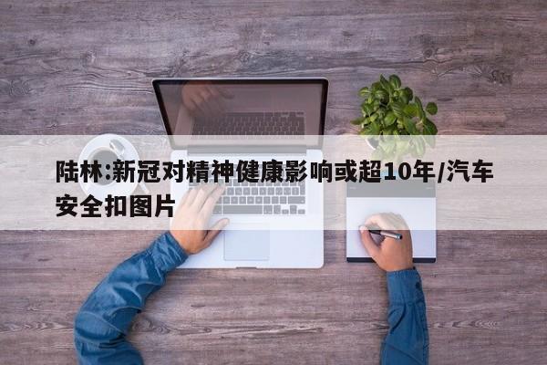 陆林:新冠对精神健康影响或超10年/汽车安全扣图片