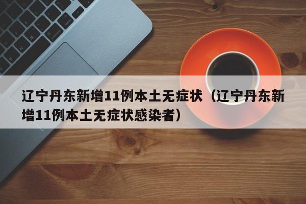辽宁丹东新增11例本土无症状(辽宁丹东新增11例本土无症状感染者)