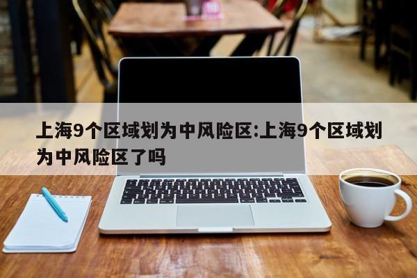 上海9个区域划为中风险区:上海9个区域划为中风险区了吗