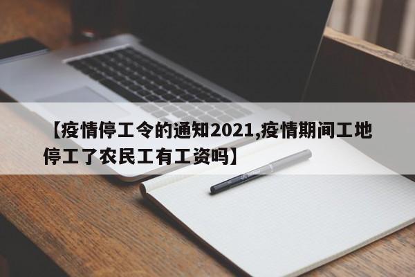 【疫情停工令的通知2021,疫情期间工地停工了农民工有工资吗】