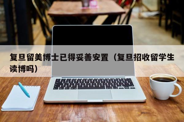 复旦留美博士已得妥善安置(复旦招收留学生读博吗)