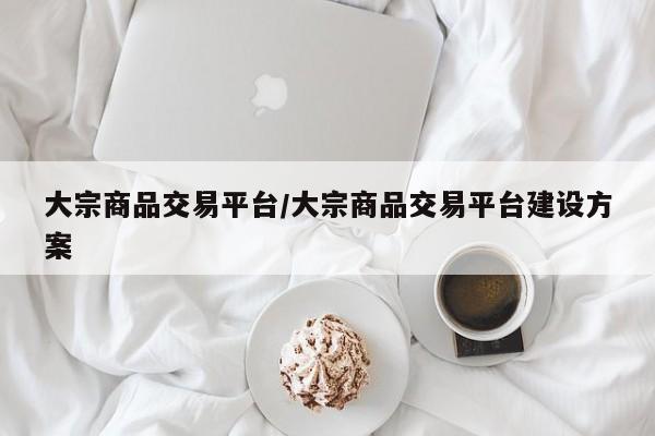 大宗商品交易平台/大宗商品交易平台建设方案
