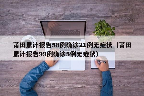 莆田累计报告58例确诊21例无症状(莆田累计报告99例确诊5例无症状)
