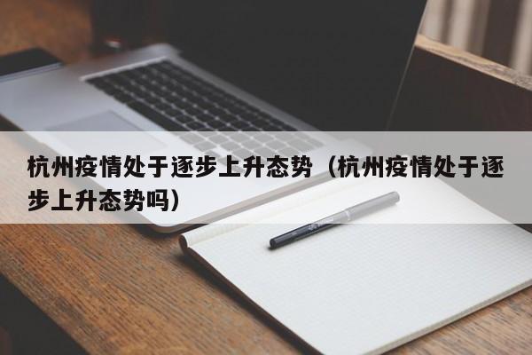 杭州疫情处于逐步上升态势(杭州疫情处于逐步上升态势吗)