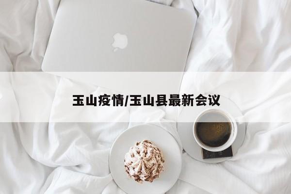 玉山疫情/玉山县最新会议
