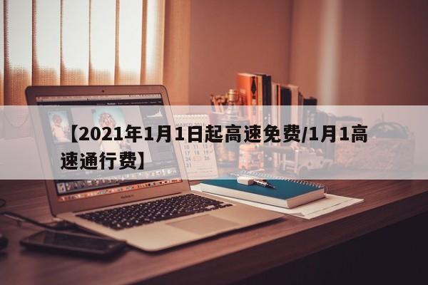 【2021年1月1日起高速免费/1月1高速通行费】