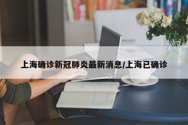 上海确诊新冠肺炎最新消息/上海已确诊