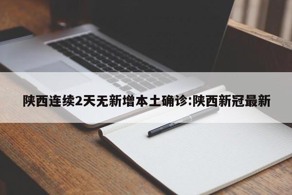 陕西连续2天无新增本土确诊:陕西新冠最新