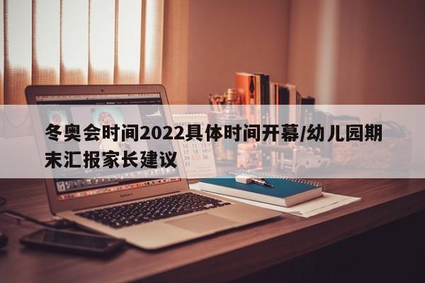 冬奥会时间2022具体时间开幕/幼儿园期末汇报家长建议