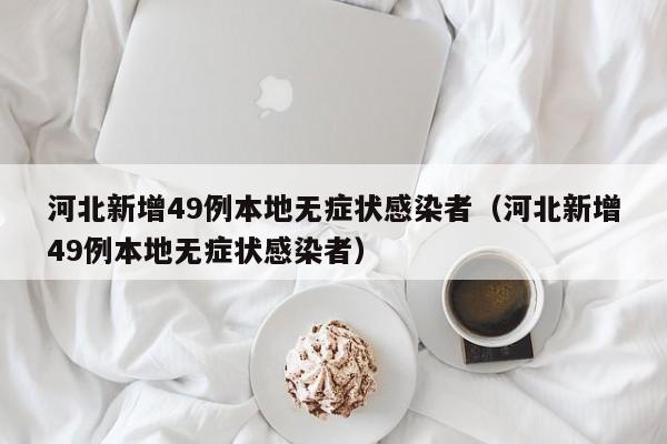 河北新增49例本地无症状感染者(河北新增49例本地无症状感染者)
