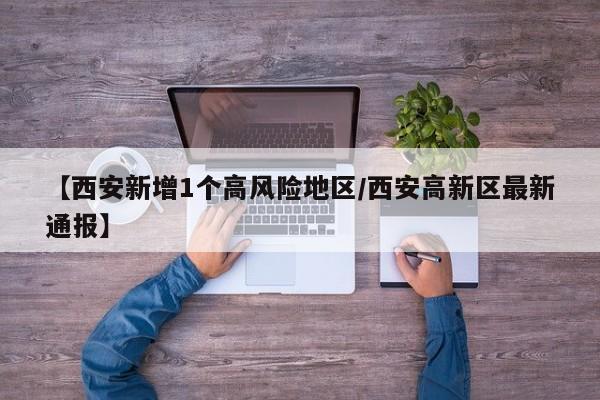 【西安新增1个高风险地区/西安高新区最新通报】