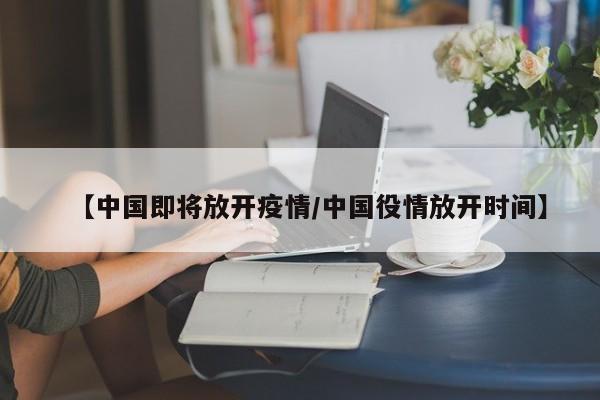 【中国即将放开疫情/中国役情放开时间】