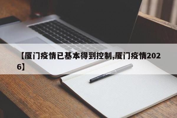 【厦门疫情已基本得到控制,厦门疫情2026】