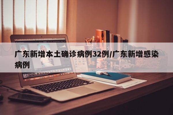 广东新增本土确诊病例32例/广东新增感染病例
