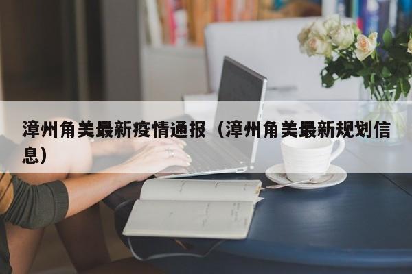 漳州角美最新疫情通报(漳州角美最新规划信息)