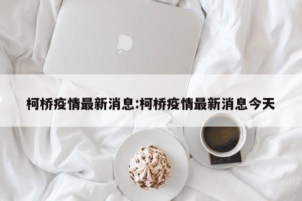 柯桥疫情最新消息:柯桥疫情最新消息今天
