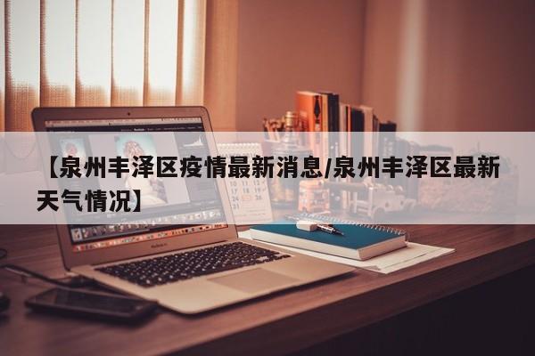 【泉州丰泽区疫情最新消息/泉州丰泽区最新天气情况】