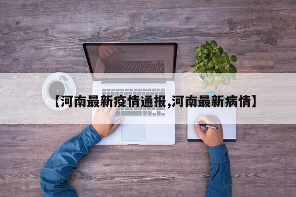 【河南最新疫情通报,河南最新病情】