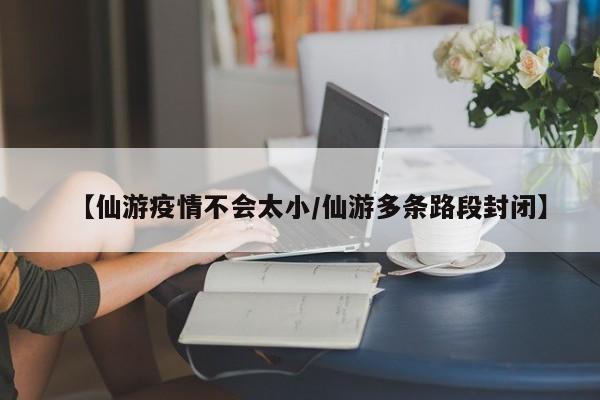 【仙游疫情不会太小/仙游多条路段封闭】