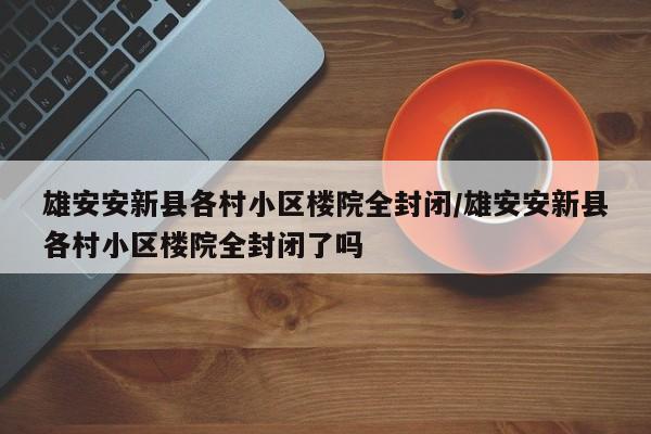 雄安安新县各村小区楼院全封闭/雄安安新县各村小区楼院全封闭了吗