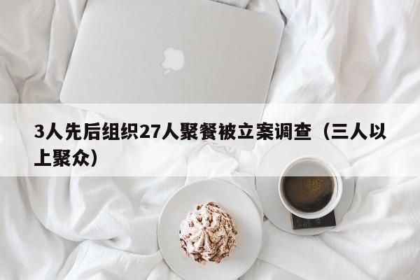 3人先后组织27人聚餐被立案调查(三人以上聚众)