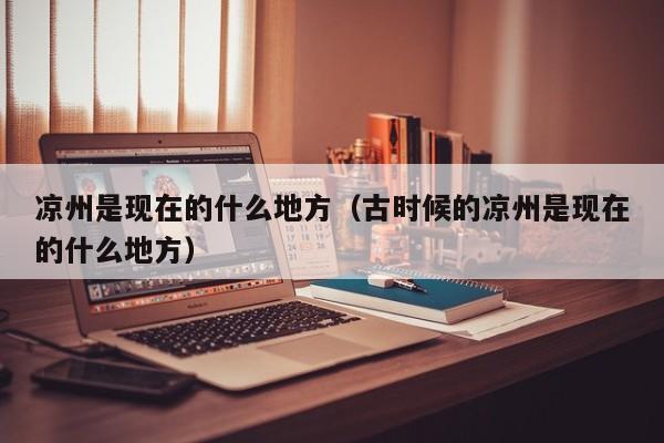 凉州是现在的什么地方(古时候的凉州是现在的什么地方)