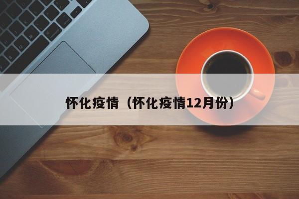 怀化疫情(怀化疫情12月份)