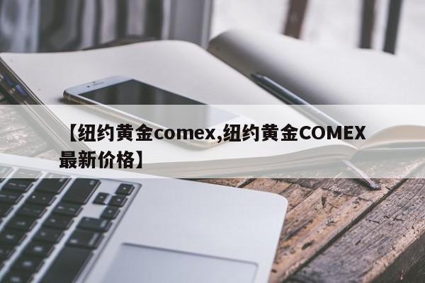 【纽约黄金comex,纽约黄金COMEX最新价格】