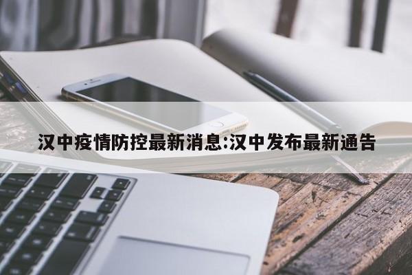 汉中疫情防控最新消息:汉中发布最新通告