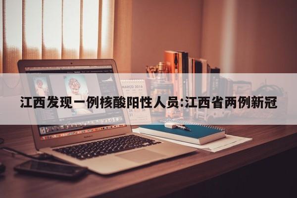 江西发现一例核酸阳性人员:江西省两例新冠