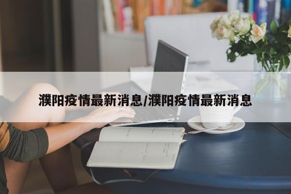 濮阳疫情最新消息/濮阳疫情最新消息