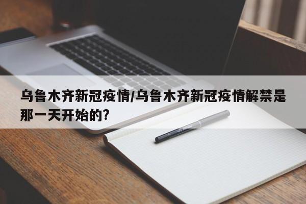 乌鲁木齐新冠疫情/乌鲁木齐新冠疫情解禁是那一天开始的?