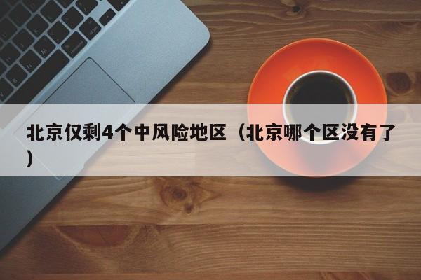 北京仅剩4个中风险地区(北京哪个区没有了)