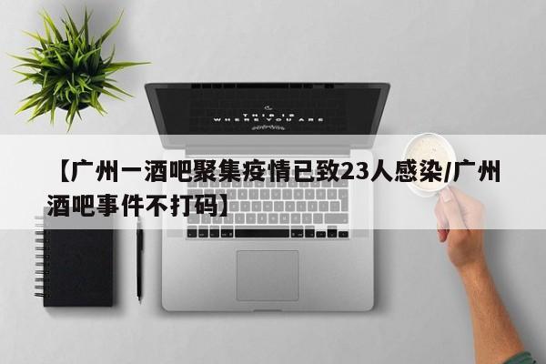 【广州一酒吧聚集疫情已致23人感染/广州酒吧事件不打码】