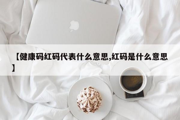 【健康码红码代表什么意思,红码是什么意思】