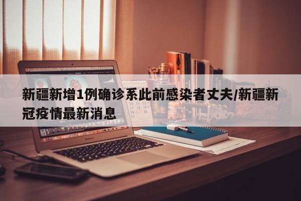 新疆新增1例确诊系此前感染者丈夫/新疆新冠疫情最新消息