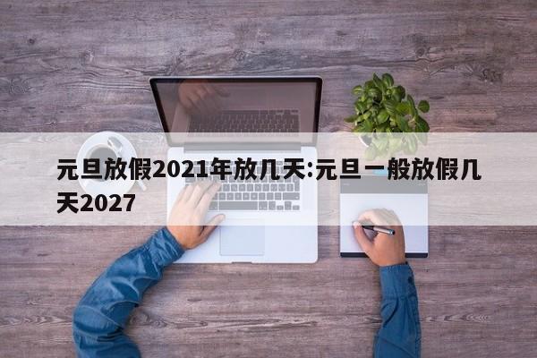 元旦放假2021年放几天:元旦一般放假几天2027
